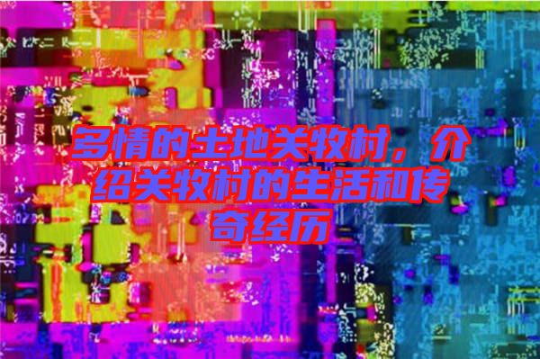 多情的土地關牧村,介紹關牧村的生活和傳奇經歷