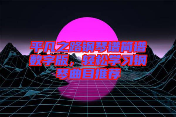 平凡之路鋼琴譜簡譜數(shù)字版,輕松學(xué)習(xí)鋼琴曲目推薦