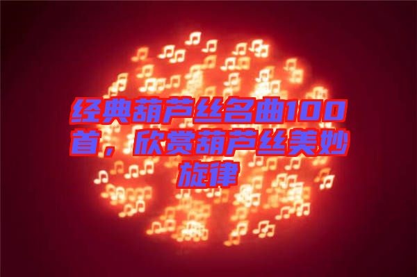 經典葫蘆絲名曲100首,欣賞葫蘆絲美妙旋律