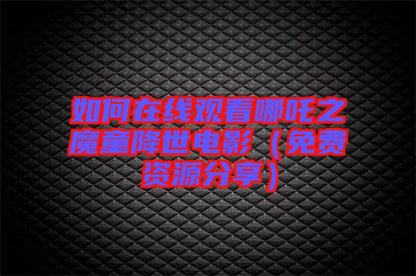 如何在線觀看哪吒之魔童降世電影(免費資源分享)