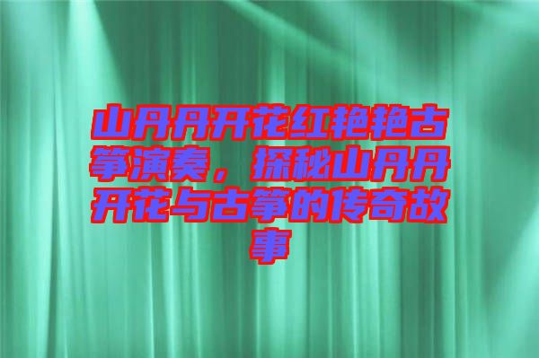山丹丹開花紅艷艷古箏演奏，探秘山丹丹開花與古箏的傳奇故事