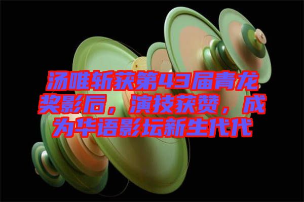 湯唯斬獲第43屆青龍獎影后,演技獲贊,成為華語影壇新生代代