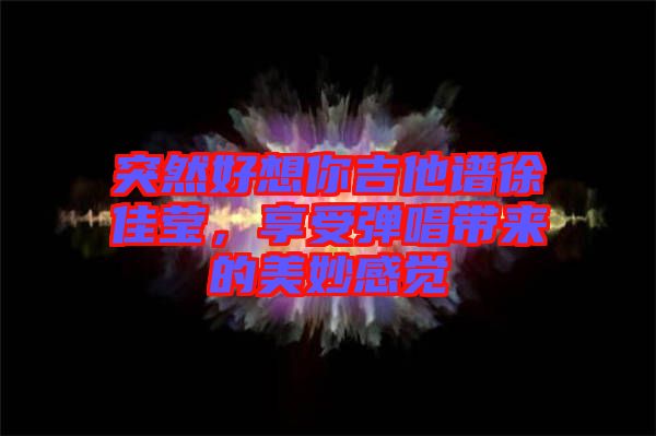 突然好想你吉他譜徐佳瑩,享受彈唱帶來的美妙感覺