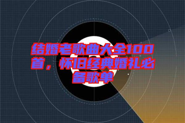 結(jié)婚老歌曲大全100首,懷舊經(jīng)典婚禮必備歌單