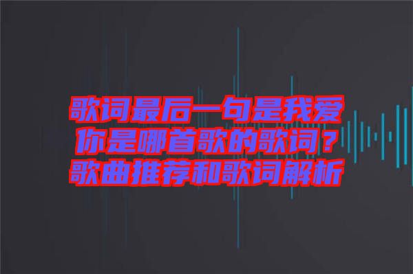 歌詞最后一句是我愛你是哪首歌的歌詞?歌曲推薦和歌詞解析