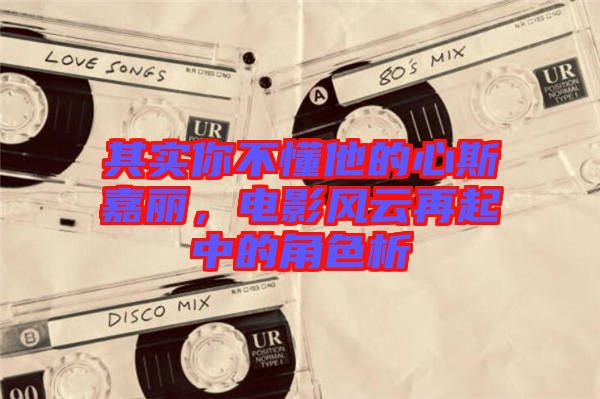 其實你不懂他的心斯嘉麗,電影風云再起中的角色析