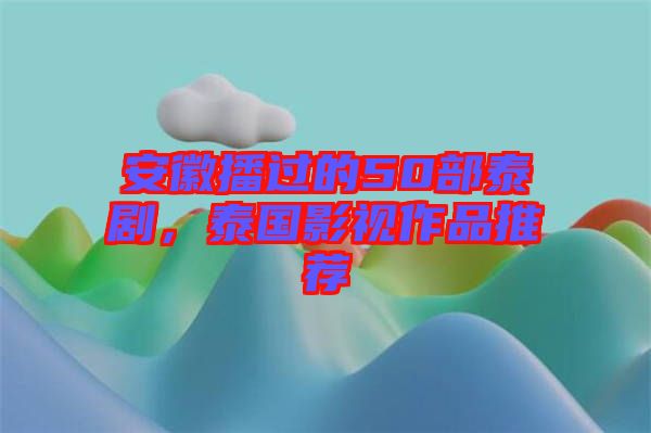 安徽播過的50部泰劇,泰國影視作品推薦