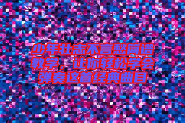 少年壯志不言愁簡譜教學,讓你輕松學會彈奏這首經典曲目