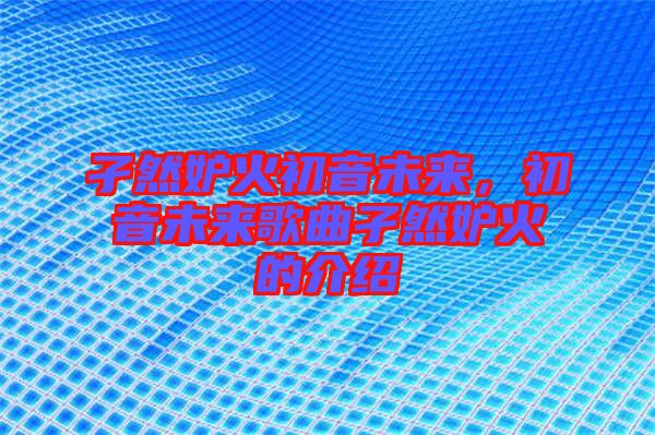 孑然妒火初音未來(lái),初音未來(lái)歌曲孑然妒火的介紹