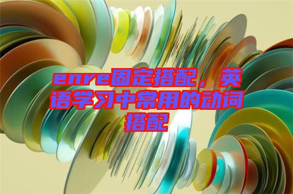enre固定搭配,英語學(xué)習(xí)中常用的動詞搭配