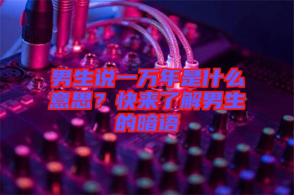 男生說一萬年是什么意思?快來了解男生的暗語