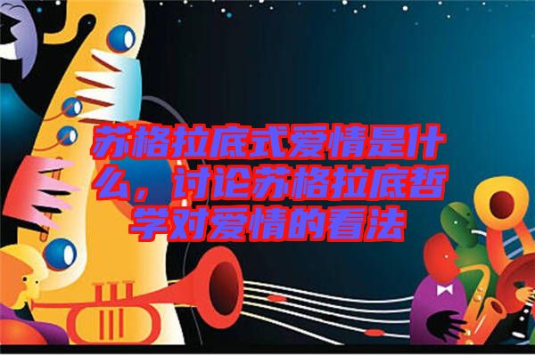 蘇格拉底式愛情是什么,討論蘇格拉底哲學對愛情的看法