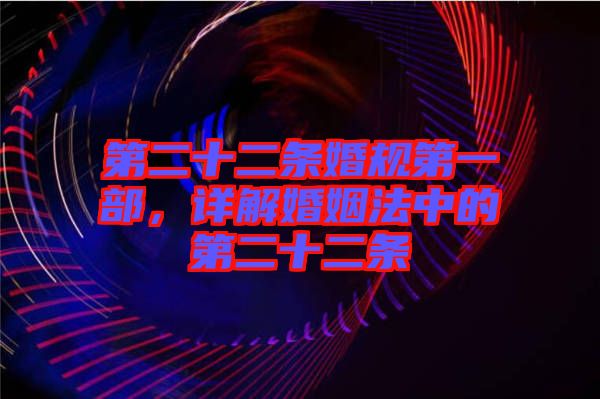 第二十二條婚規(guī)第一部,詳解婚姻法中的第二十二條