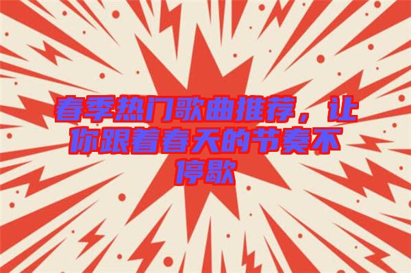 春季熱門歌曲推薦,讓你跟著春天的節奏不停歇