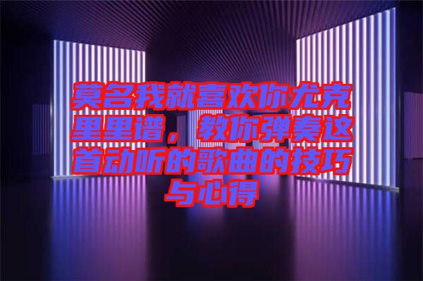 莫名我就喜歡你尤克里里譜,教你彈奏這首動(dòng)聽的歌曲的技巧與心得