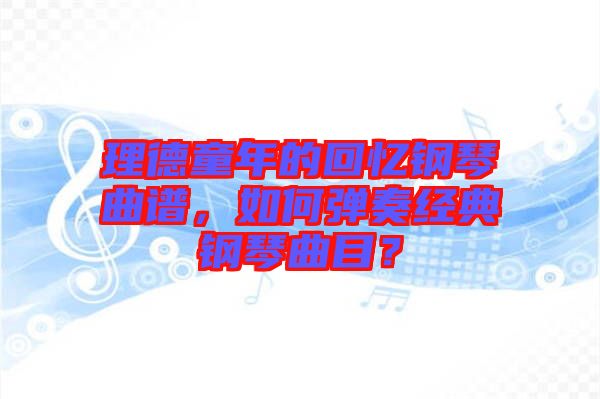 理德童年的回憶鋼琴曲譜，如何彈奏經(jīng)典鋼琴曲目？