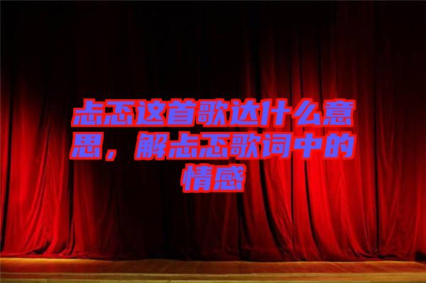 忐忑這首歌達什么意思,解忐忑歌詞中的情感