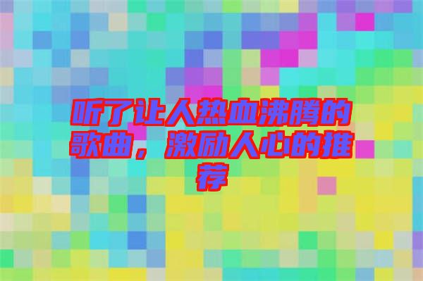 聽了讓人熱血沸騰的歌曲,激勵人心的推薦