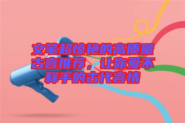 文筆超驚艷的高質量古言推薦,讓你愛不釋手的古代言情