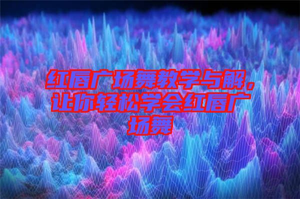 紅唇廣場舞教學與解，讓你輕松學會紅唇廣場舞