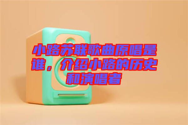 小路蘇聯(lián)歌曲原唱是誰,介紹小路的歷史和演唱者