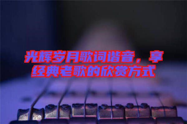 光輝歲月歌詞諧音,享經典老歌的欣賞方式