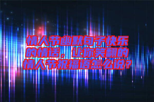 情人節(jié)幽默句子快樂的情話,讓你笑翻的情人節(jié)祝福語怎么說?