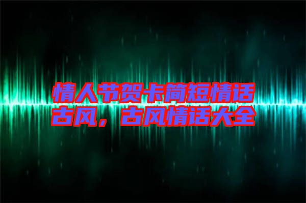 情人節(jié)賀卡簡(jiǎn)短情話古風(fēng),古風(fēng)情話大全