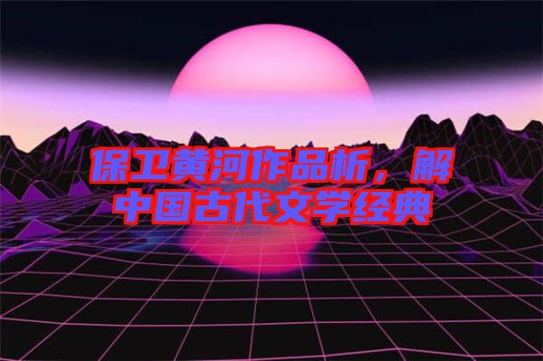 保衛黃河作品析,解中國古代文學經典