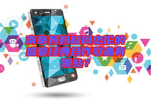 南拳媽媽和周杰倫的盛宴經典合作歌曲有哪些?
