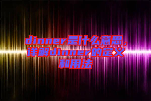 dinner是什么意思,詳解dinner的定義和用法