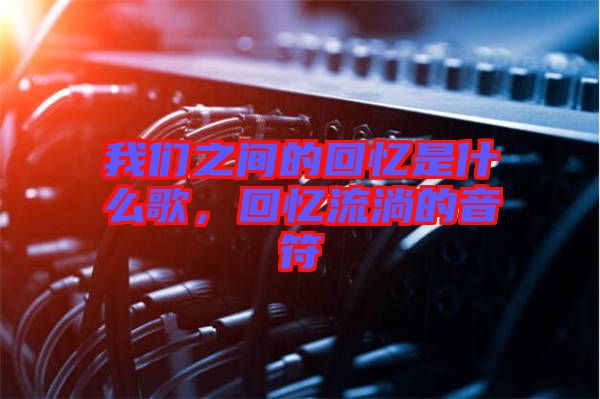 我們之間的回憶是什么歌,回憶流淌的音符