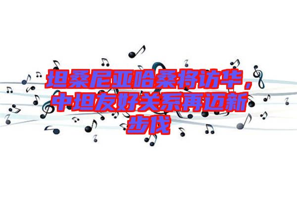 坦桑尼亞哈桑將訪華，中坦友好關系再邁新步伐