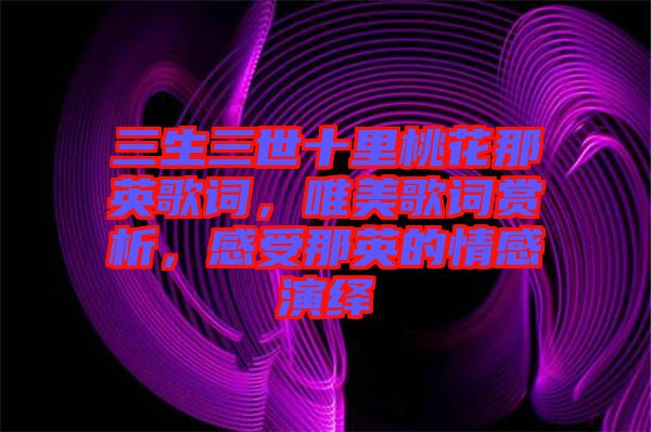 三生三世十里桃花那英歌詞，唯美歌詞賞析，感受那英的情感演繹