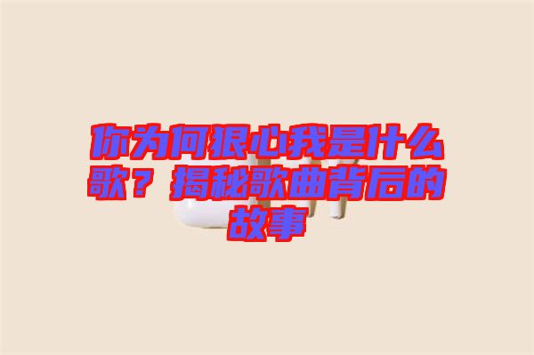 你為何狠心我是什么歌?揭秘歌曲背后的故事