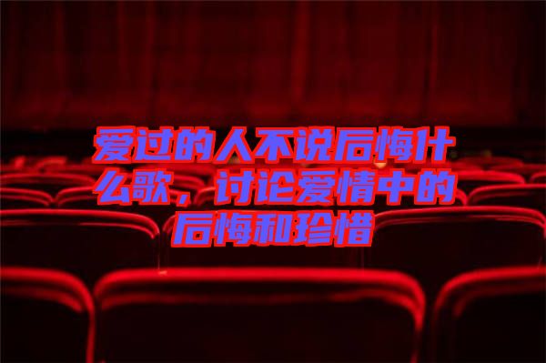 愛過的人不說后悔什么歌,討論愛情中的后悔和珍惜