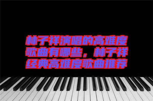 林子祥演唱的高難度歌曲有哪些,林子祥經(jīng)典高難度歌曲推薦