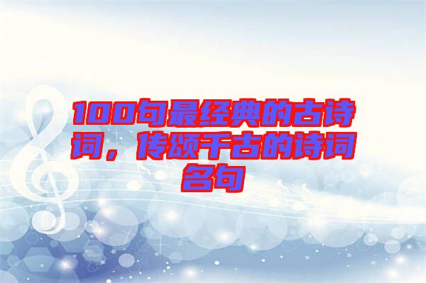 100句最經典的古詩詞,傳頌千古的詩詞名句