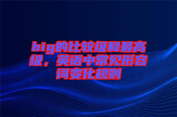 big的比較級和最高級,英語中常見形容詞變化規則