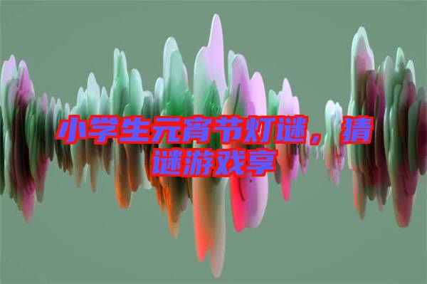 小學(xué)生元宵節(jié)燈謎,猜謎游戲享