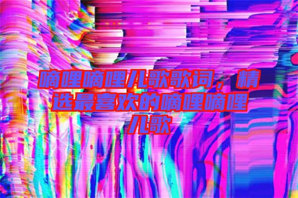 嘀哩嘀哩兒歌歌詞,精選最喜歡的嘀哩嘀哩兒歌