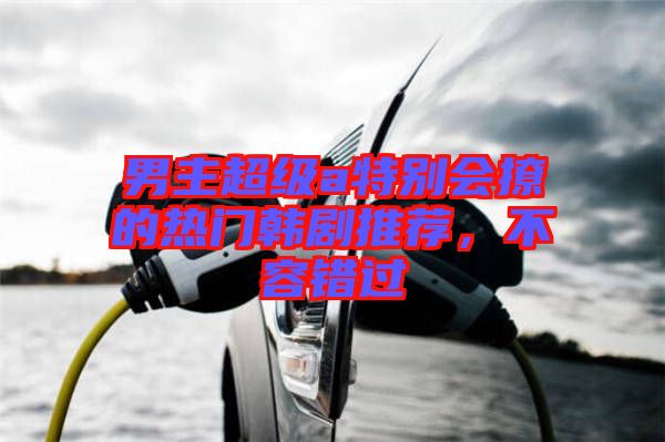 男主超級a特別會撩的熱門韓劇推薦,不容錯過