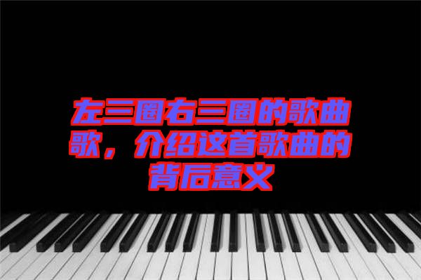 左三圈右三圈的歌曲歌，介紹這首歌曲的背后意義