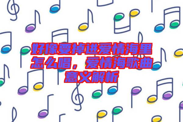 好像要掉進(jìn)愛(ài)情海里怎么唱,愛(ài)情海歌曲意義解析