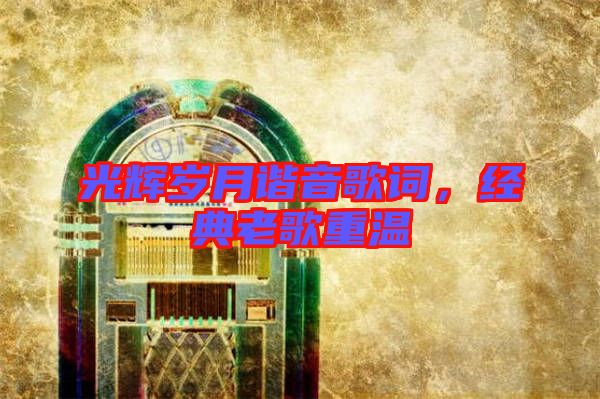 光輝歲月諧音歌詞,經典老歌重溫