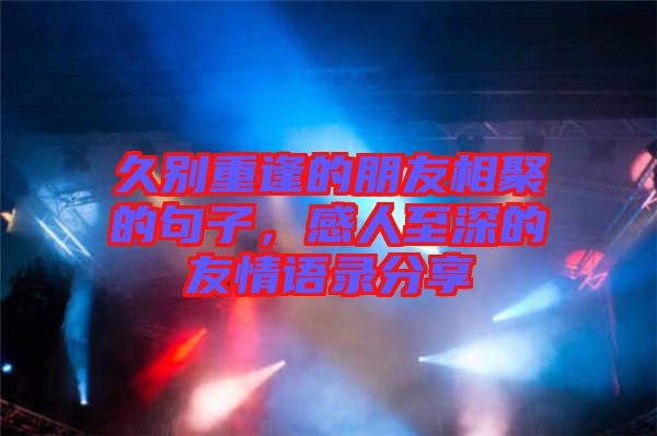 久別重逢的朋友相聚的句子，感人至深的友情語錄分享