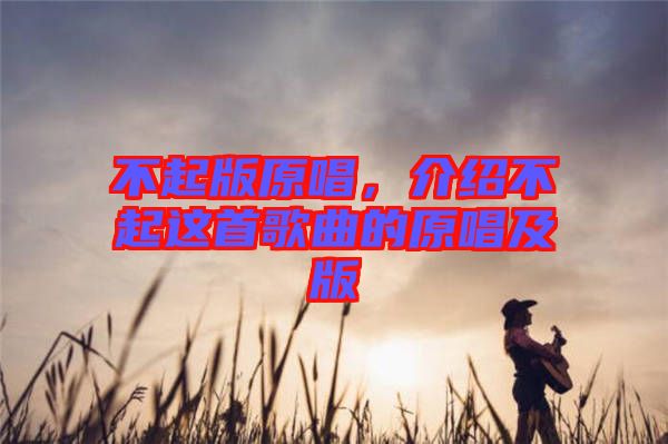 不起版原唱,介紹不起這首歌曲的原唱及版