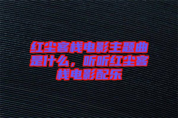紅塵客棧電影主題曲是什么,聽(tīng)聽(tīng)紅塵客棧電影配樂(lè)