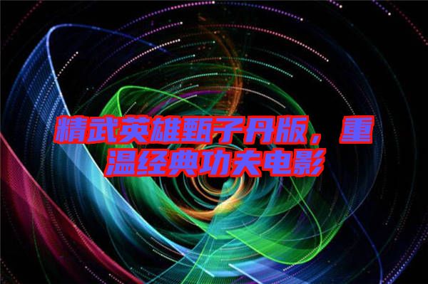 精武英雄甄子丹版,重溫經典功夫電影