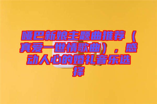 啞巴新娘主題曲推薦（真愛一世情歌曲），感動人心的婚禮音樂選擇